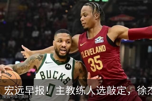 宏远早报！主教练人选敲定，徐杰接受姚明邀请，宏远外援好消息！