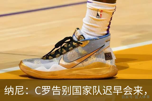纳尼：C罗告别国家队迟早会来，他是所有青少年的偶像