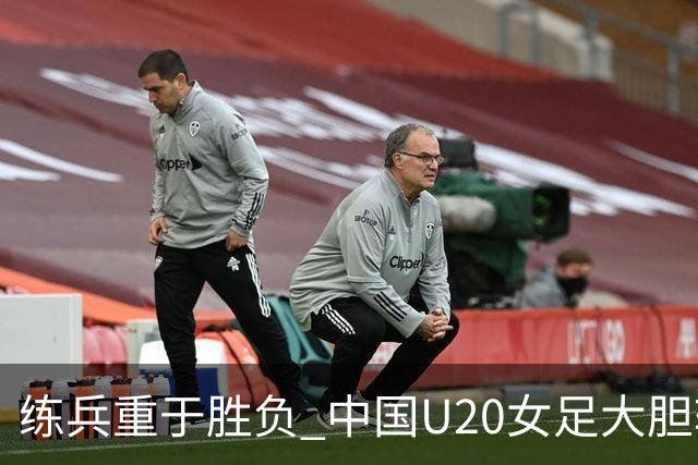 练兵重于胜负 中国U20女足大胆轮换蓄力世界杯