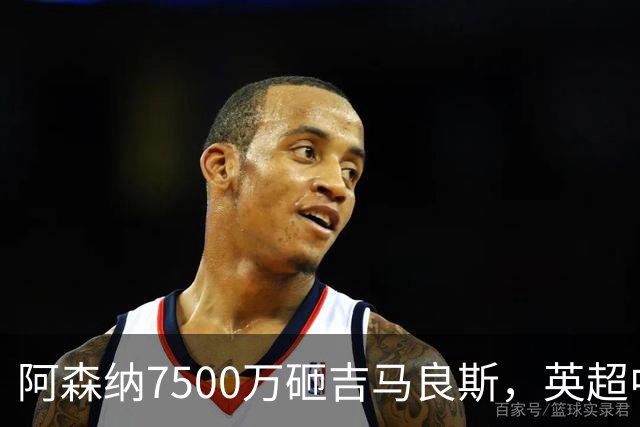阿森纳7500万砸吉马良斯，英超中场彻底乱套？你发现没有，这个夏窗的英超，阿森纳玩得有点大